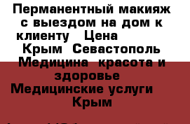 Перманентный макияж с выездом на дом к клиенту › Цена ­ 3 000 - Крым, Севастополь Медицина, красота и здоровье » Медицинские услуги   . Крым